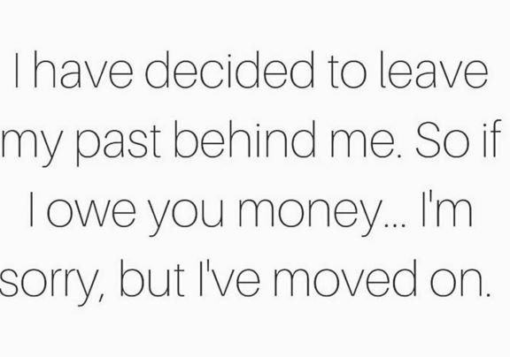 Ihave decided to leave my past behind me so if iowe you money im sorry but ive m