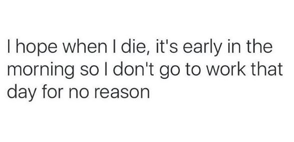 Hope when die, it's early in the morning so don't go to work that day for no rea