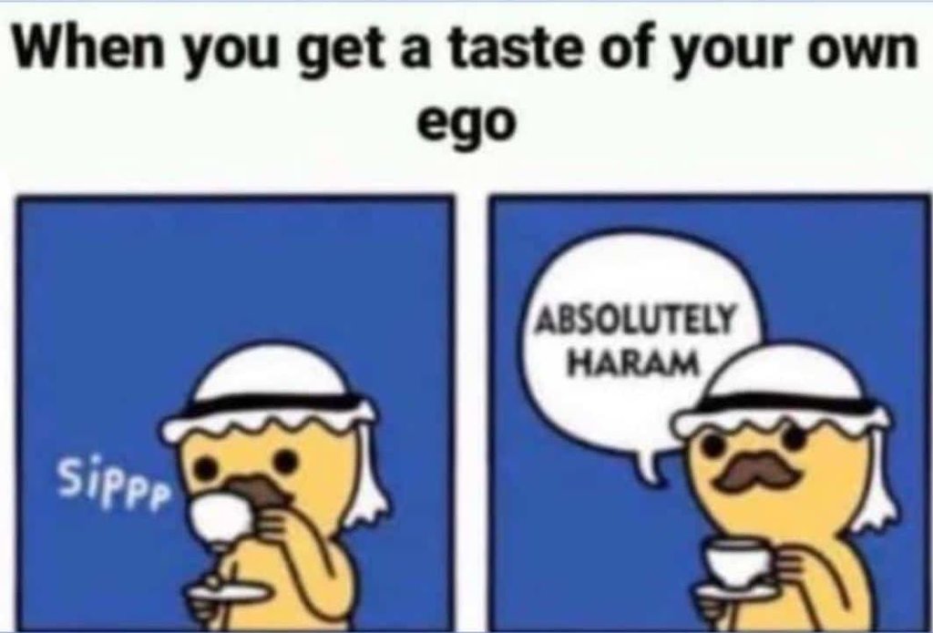 When you get a taste of your own ego absolutely haram sippe