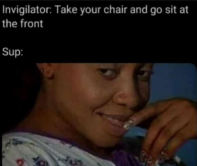 Invigilator take your chair and go sit at the front sup
