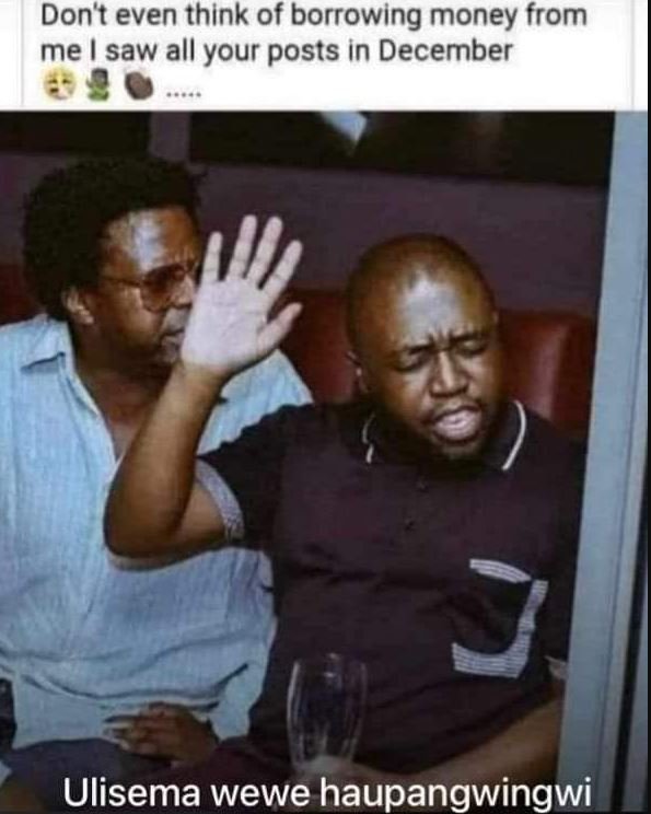 Dont even think of borrowing money from me saw all your posts in December Ulisem