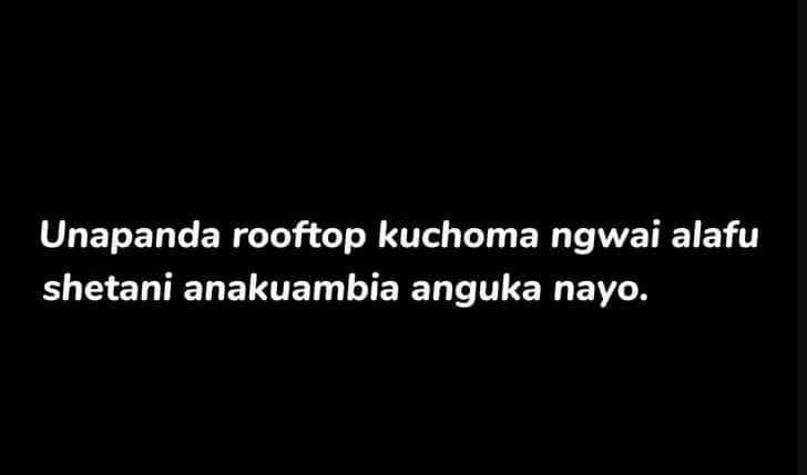 Unapanda rooftop kuchoma ngwai alafu shetani anakuambia anguka nayo.