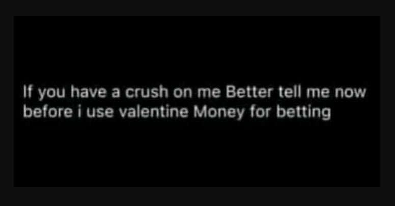If you have a crush on me better tell me now before i use valentine money for be