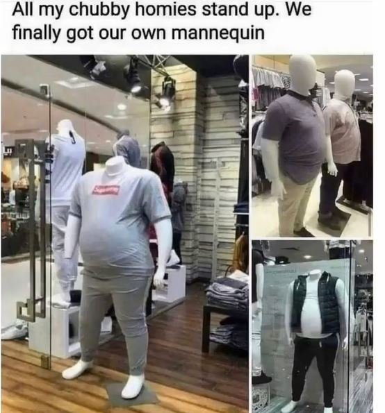All my chubby homies stand up. We finally got our own mannequin