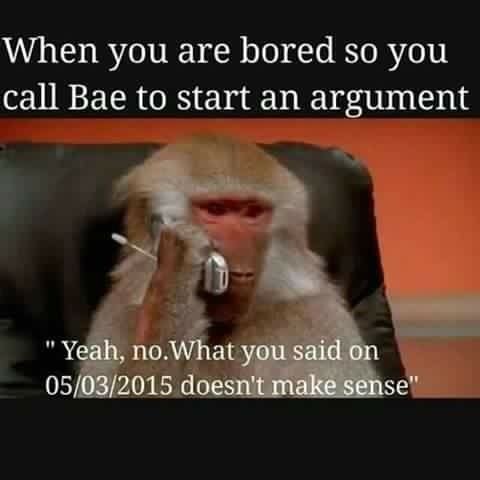 When you are bored so you call bae to start an argument yeah, no what you said o