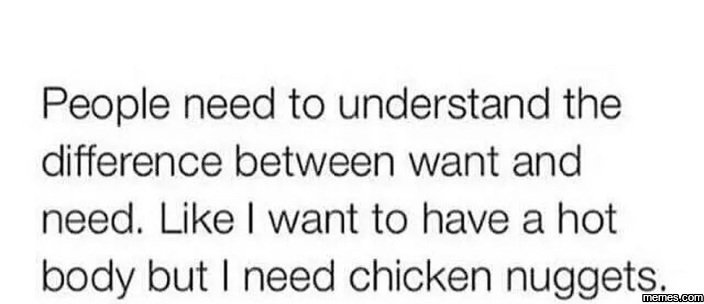 People need to understand the difference between want and need. like want to hav