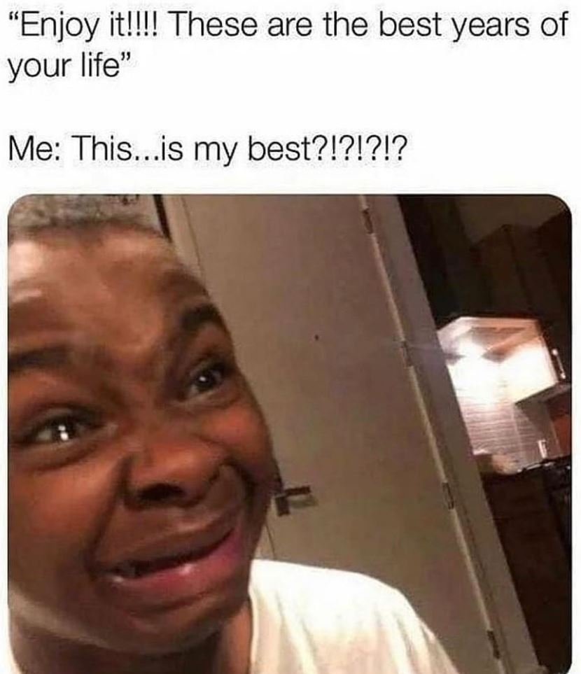 Enjoy itiil! these are the best years of your life me this..is my best?!?!?!?