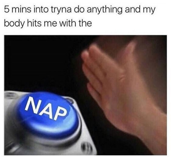 5 mins into tryna do anything and my body hits me with the nap