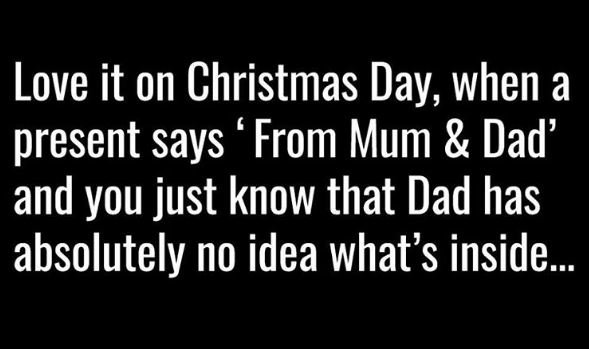 Love it on christmas day, when a present says from mum dad' and you just know th