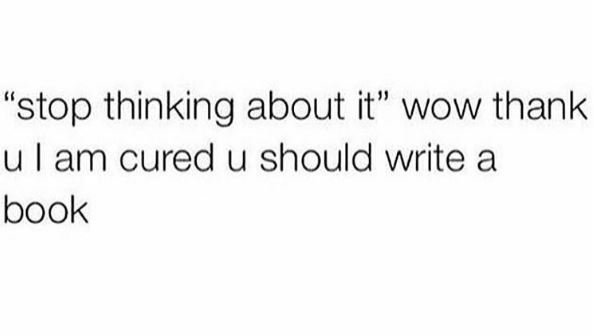 Stop thinking about it' wow thank u am cured u should write a book