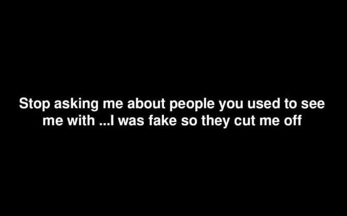 Stop asking me about people you used to see me with . l was fake so they cut me