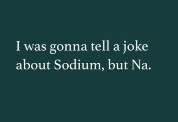 Iwas gonna tell a joke about sodium, but na.