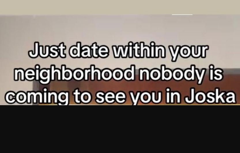 Just date within yur neighborhood nobody is m ing toseeyouin joska_
