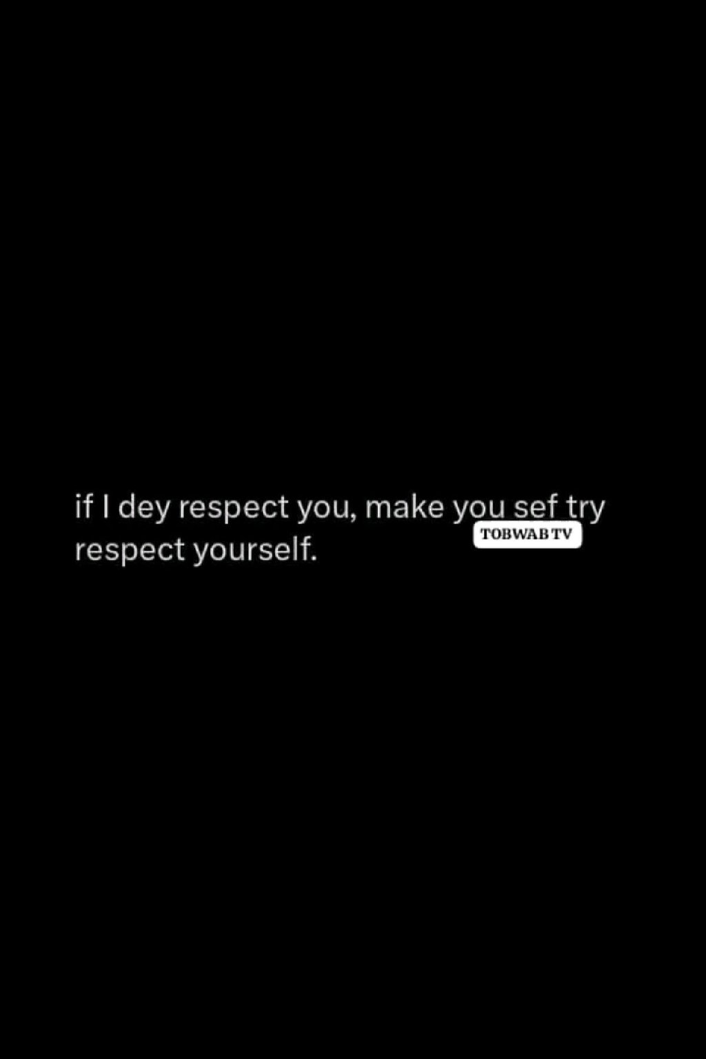 If dey respect you make you sef try 'tobwawtv respect yourself.