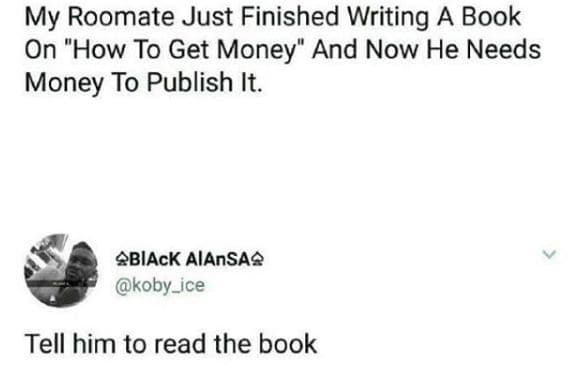 My roomate just finished writing a book on how to get money and now he needs mon