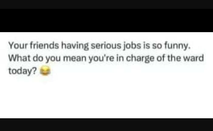 Your friends having serious jobs is so funny. what do you mean you're in charge