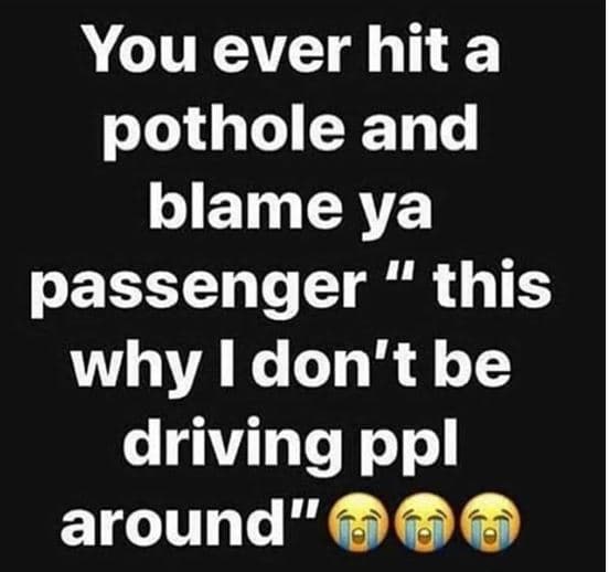 You ever hit a pothole and blame ya passenger 4 this why i don't be driving ppl