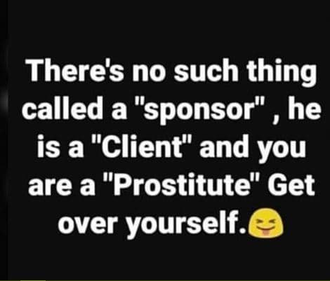 There's no such thing called a sponsor he is a client and you are a prostitute g