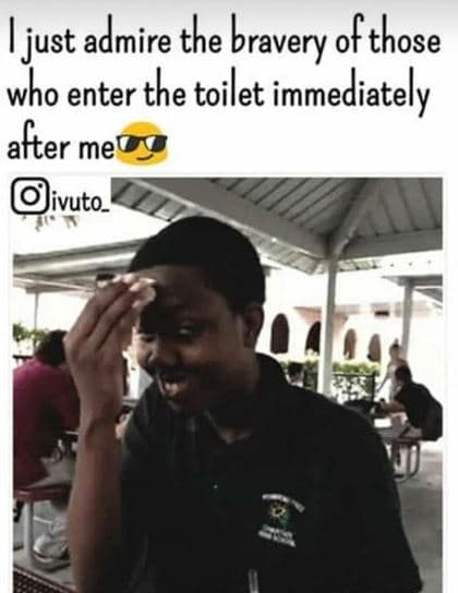 Just admire the bravery ' ofthose who enter the toilet immediately after me livu