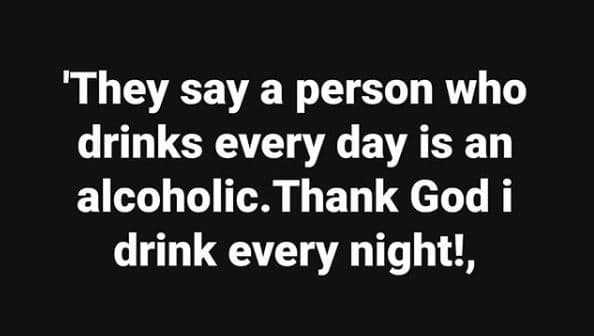 'they say a person who drinks every day is an alcoholic. thank god i drink every