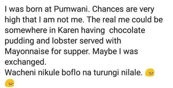 Was born at pumwani. chances are very high that am not me. the real me could be