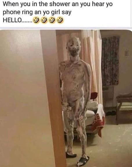 When you in the shower an you hear yo phone ring an yo girl say hello.