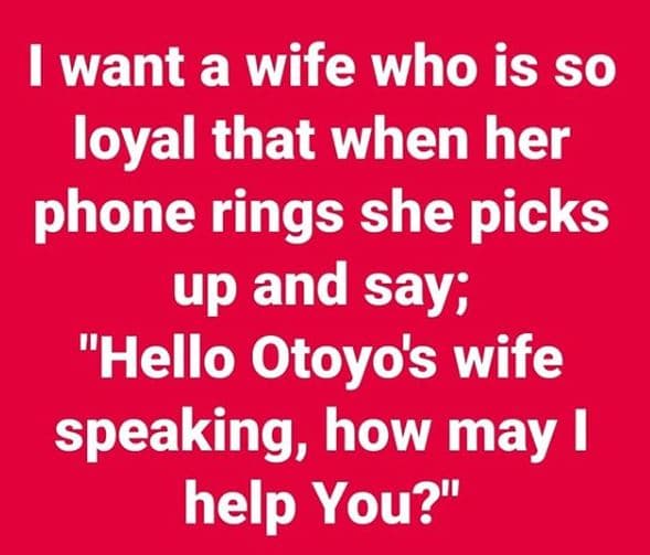 1 want a wife who is so loyal that when her phone rings she picks up and say hel