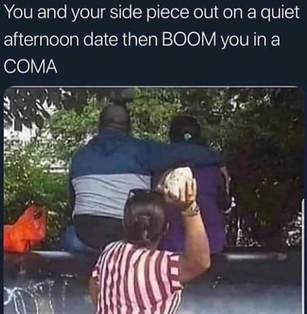 You and your side piece out on a quiet afternoon date then boom you in a coma