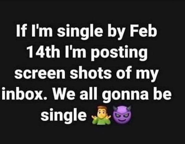 If i'm single by feb 14th m posting screen shots of my inbox. we all gonna be si