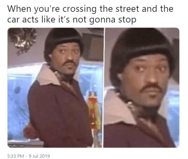 When you're crossing the street and the car acts like it's not gonna stop 5.33 p