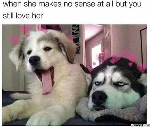 When she makes no sense at all but you still love her