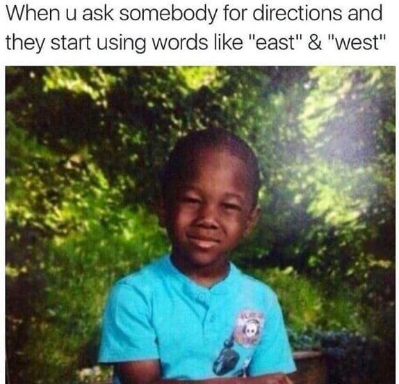 When u ask somebody for directions and they start using words like east west