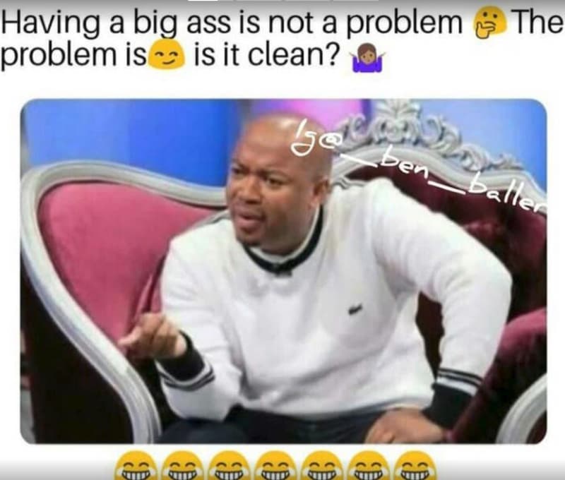 Having a big ass is not a problem the problem is is it clean? j0 den balle