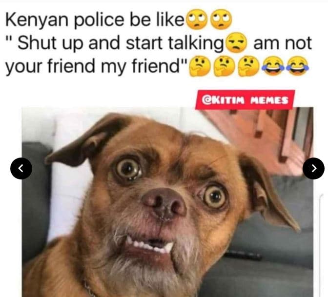 Kenyan police be like shut up and start talking am not your friend my friend kit