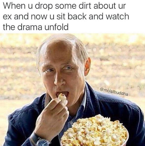 When u drop some dirt about ur ex and now u sit back and watch the drama unfold