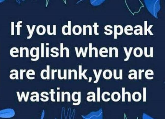 If you dont speak english when you are drunk,you are wasting alcohol