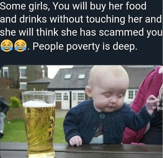 Some girls, you will buy her food and drinks without touching her and she will t