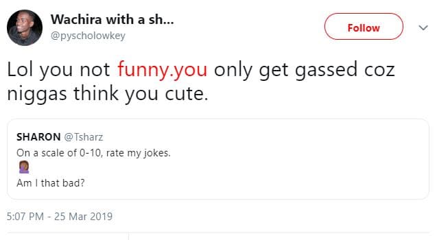 Wachira with a sh.. pyscholowkey follow lol you not funny you only get gassed co