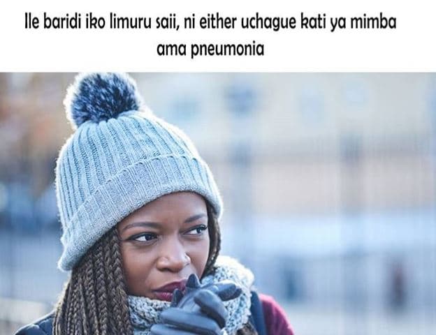 Ile baridi iko limuru saii, ni either uchague kati ya mimba ama pneumonia