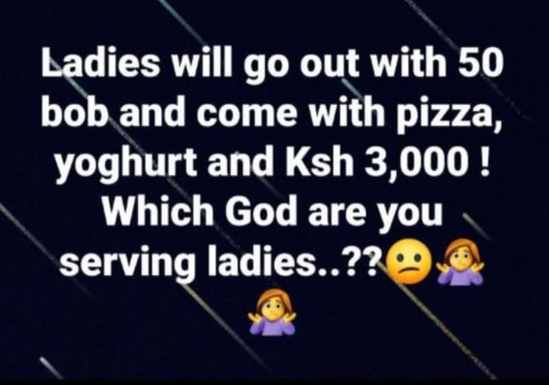 Ladies will go out with 50 bob and come with pizza, yoghurt and ksh 3,000 ! whic
