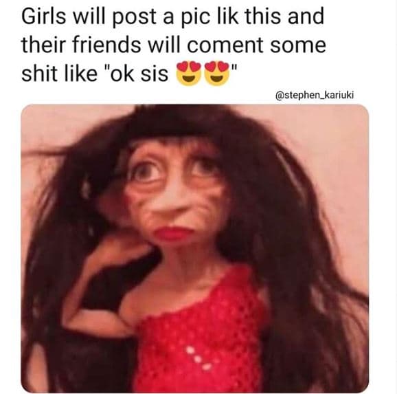 Girls will post a pic lik this and their friends will coment some shit like ok s