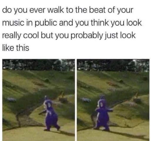 Do you ever walk to the beat of your music in public and you think you look real