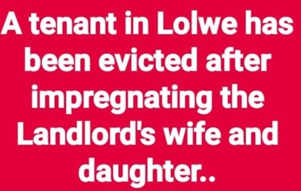 A tenant in lolwe has been evicted after impregnating the landlords wife and dau