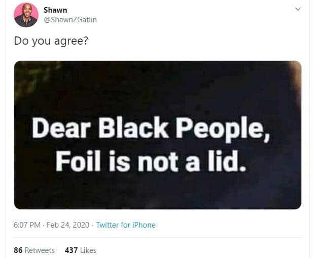 Shawn shawnzgatlin do you agree? dear black people, foil is not a lid. 6,07 pm f