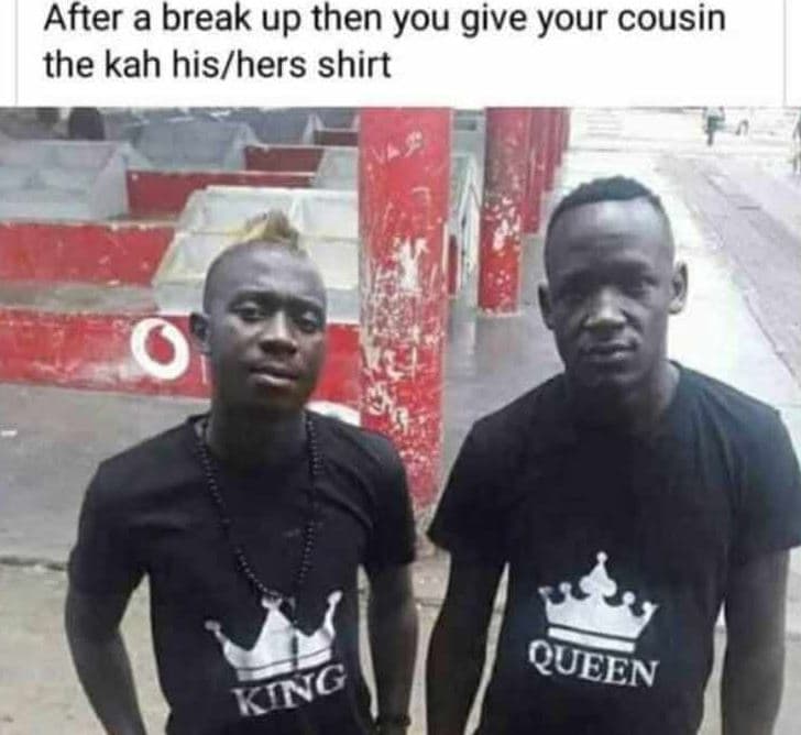 After a break up then you give your cousin the kah hislhers shirt queen king