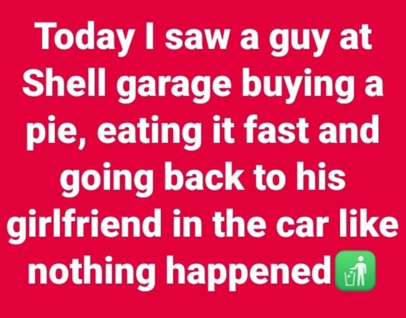 Today saw a guy at shell garage buying a pie, eating it fast and going back to h