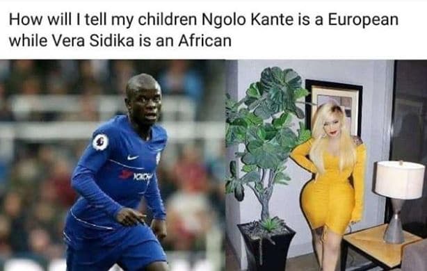 How will tell my children ngolo kante is a european while vera sidika is an afri