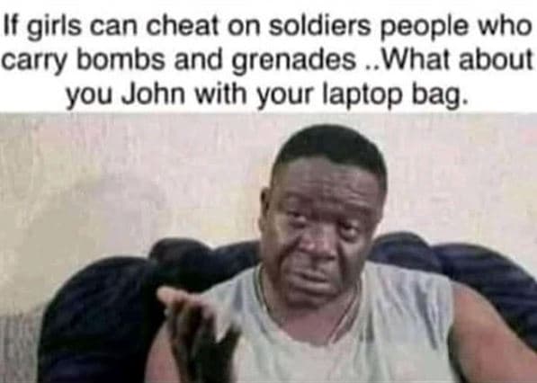 If girls can cheat on soldiers people who carry bombs and grenades whal about yo