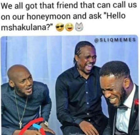 We all got that friend that can call us on our honeymoon and ask hello mshakulan