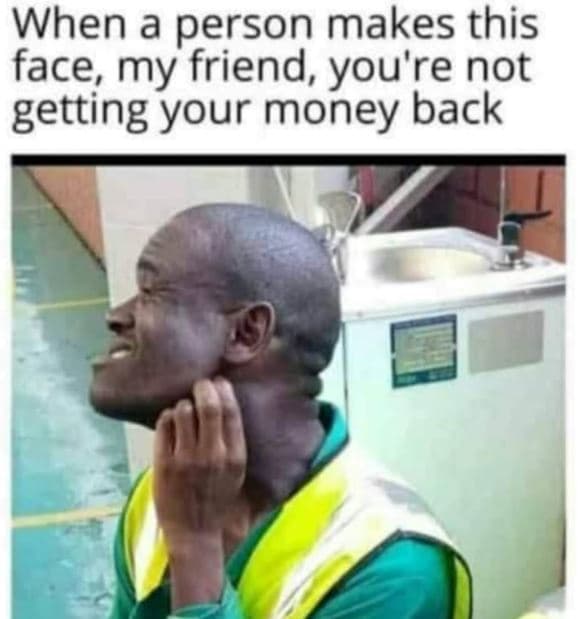 When a person makes this face my friend, you're not getting your money back